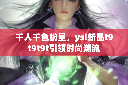 千人千色纷呈，ysl新品t9t9t9t引领时尚潮流