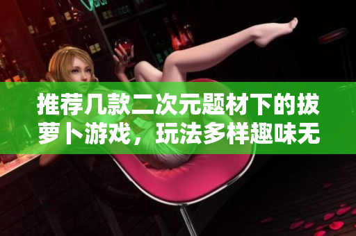 推荐几款二次元题材下的拔萝卜游戏，玩法多样趣味无穷