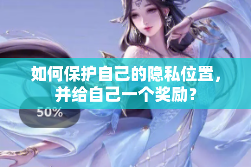 如何保护自己的隐私位置，并给自己一个奖励？
