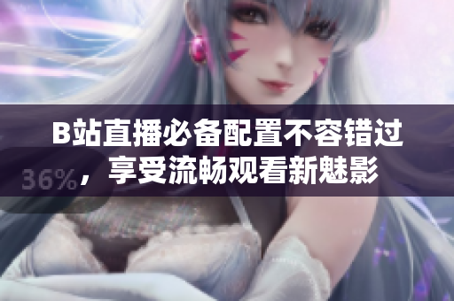 B站直播必备配置不容错过，享受流畅观看新魅影