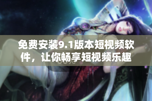 免费安装9.1版本短视频软件，让你畅享短视频乐趣