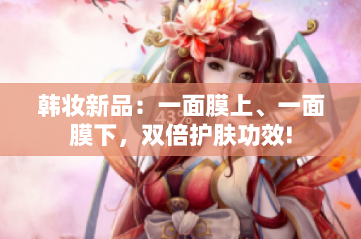 韩妆新品：一面膜上、一面膜下，双倍护肤功效!