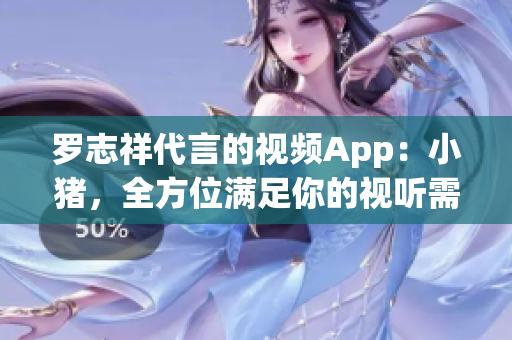 罗志祥代言的视频App：小猪，全方位满足你的视听需求
