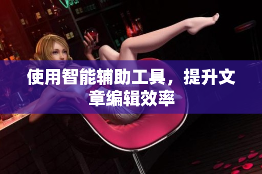 使用智能辅助工具，提升文章编辑效率