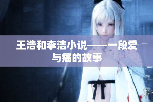 王浩和李洁小说——一段爱与痛的故事
