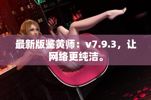 最新版鉴黄师：v7.9.3，让网络更纯洁。