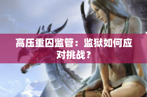 高压重囚监管：监狱如何应对挑战？