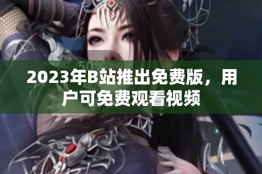 2023年B站推出免费版，用户可免费观看视频