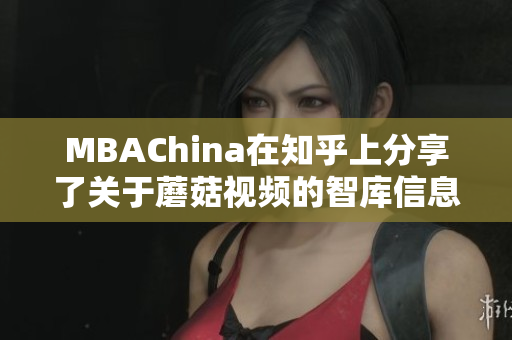 MBAChina在知乎上分享了关于蘑菇视频的智库信息