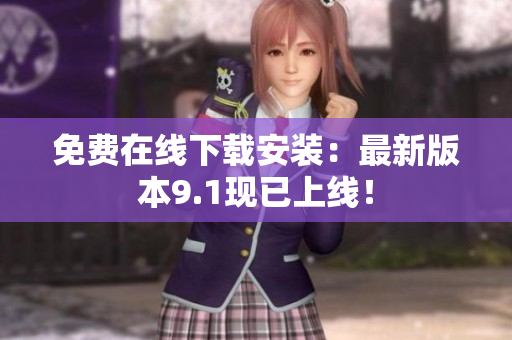 免费在线下载安装：最新版本9.1现已上线！