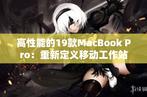 高性能的19款MacBook Pro：重新定义移动工作站