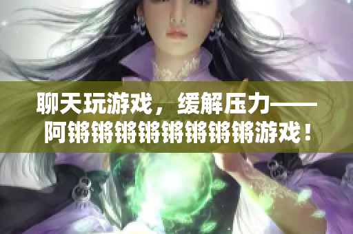聊天玩游戏，缓解压力——阿锵锵锵锵锵锵锵锵游戏！