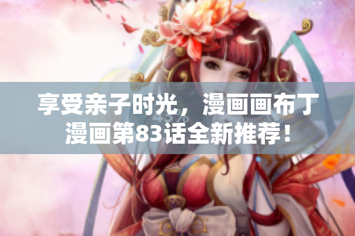 享受亲子时光，漫画画布丁漫画第83话全新推荐！