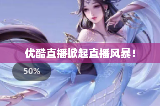 优酷直播掀起直播风暴！