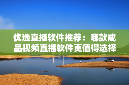 优选直播软件推荐：哪款成品视频直播软件更值得选择？