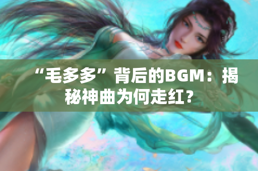 “毛多多”背后的BGM：揭秘神曲为何走红？