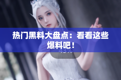热门黑料大盘点：看看这些爆料吧！