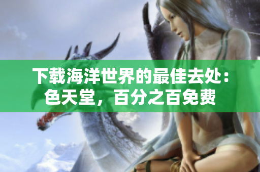 下载海洋世界的最佳去处：色天堂，百分之百免费