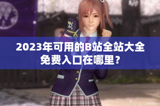 2023年可用的B站全站大全免费入口在哪里？