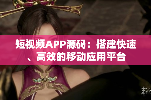 短视频APP源码：搭建快速、高效的移动应用平台