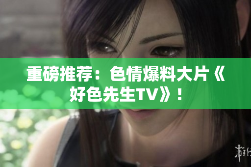 重磅推荐：色情爆料大片《好色先生TV》！