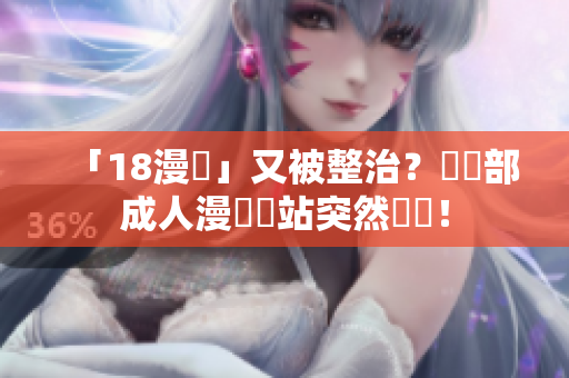 「18漫畫」又被整治？數萬部成人漫畫網站突然關閉！