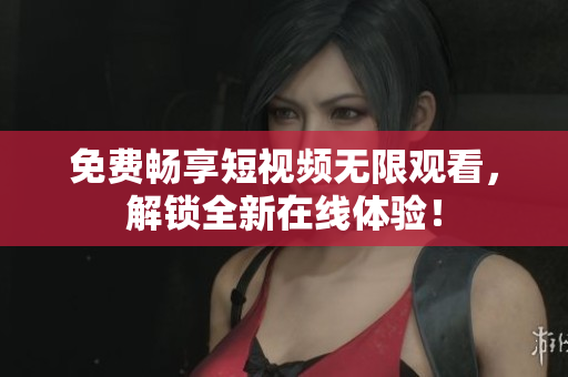 免费畅享短视频无限观看，解锁全新在线体验！