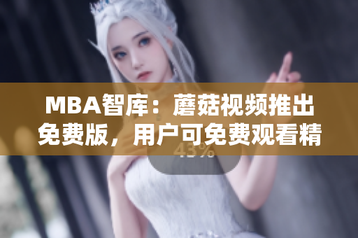 MBA智库：蘑菇视频推出免费版，用户可免费观看精彩课程