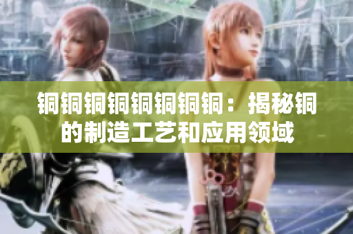 铜铜铜铜铜铜铜铜：揭秘铜的制造工艺和应用领域