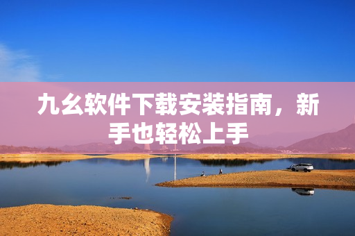 九幺软件下载安装指南，新手也轻松上手