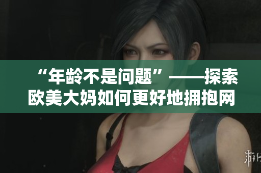 “年龄不是问题”——探索欧美大妈如何更好地拥抱网络世界