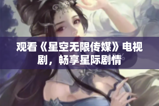 观看《星空无限传媒》电视剧，畅享星际剧情