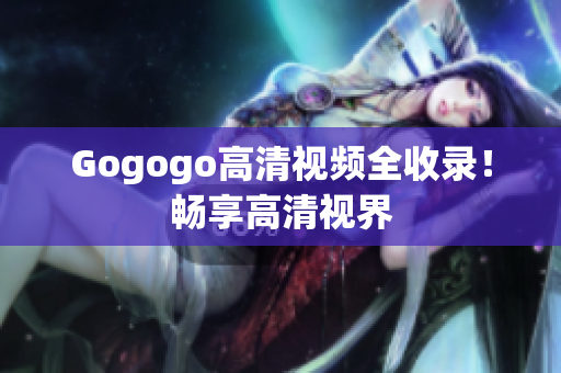 Gogogo高清视频全收录！畅享高清视界