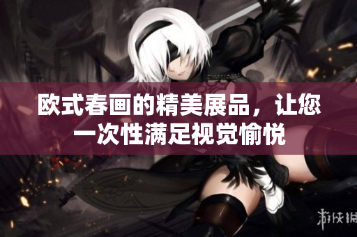 欧式春画的精美展品，让您一次性满足视觉愉悦
