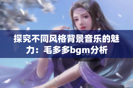 探究不同风格背景音乐的魅力：毛多多bgm分析