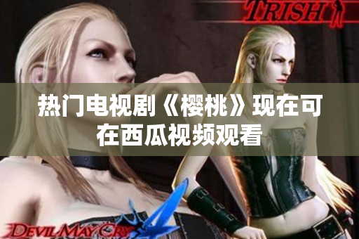热门电视剧《樱桃》现在可在西瓜视频观看