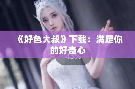 《好色大叔》下载：满足你的好奇心