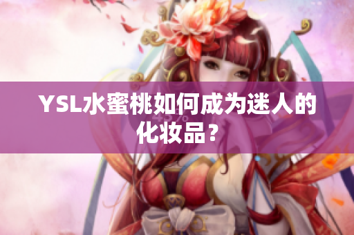 YSL水蜜桃如何成为迷人的化妆品？