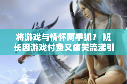 将游戏与情怀两手抓？ 班长因游戏付费又痛哭流涕引热议
