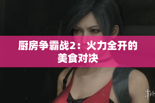 厨房争霸战2：火力全开的美食对决