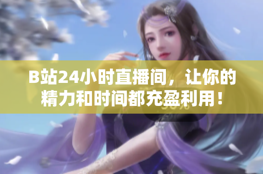 B站24小时直播间，让你的精力和时间都充盈利用！