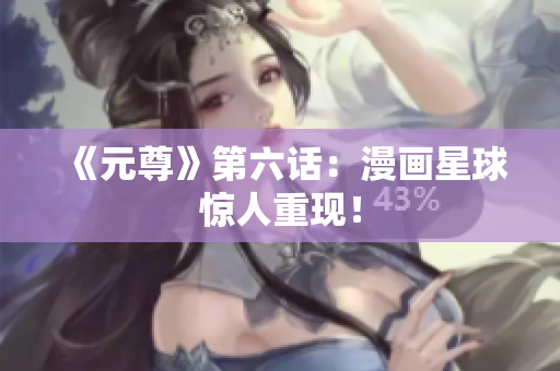 《元尊》第六话：漫画星球惊人重现！