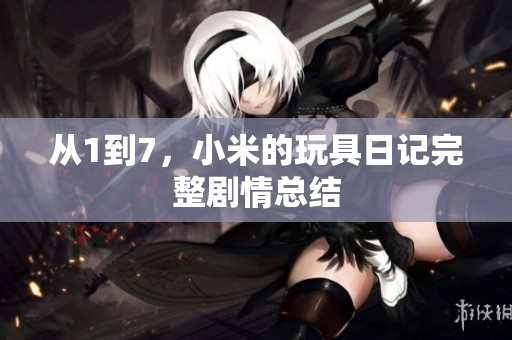 从1到7，小米的玩具日记完整剧情总结