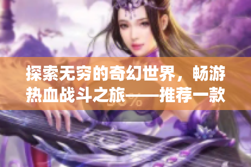 探索无穷的奇幻世界，畅游热血战斗之旅——推荐一款rpg手游