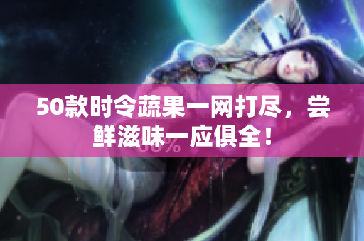 50款时令蔬果一网打尽，尝鲜滋味一应俱全！