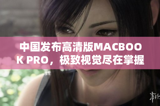 中国发布高清版MACBOOK PRO，极致视觉尽在掌握