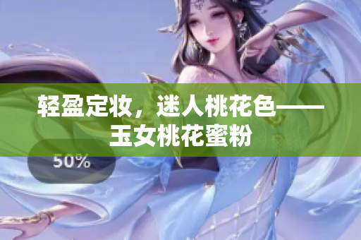 轻盈定妆，迷人桃花色——玉女桃花蜜粉