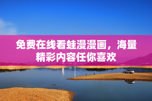 免费在线看蛙漫漫画，海量精彩内容任你喜欢
