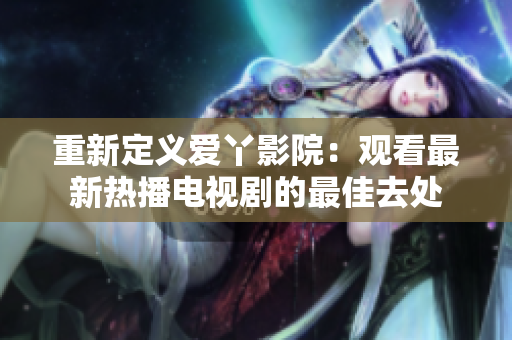 重新定义爱丫影院：观看最新热播电视剧的最佳去处
