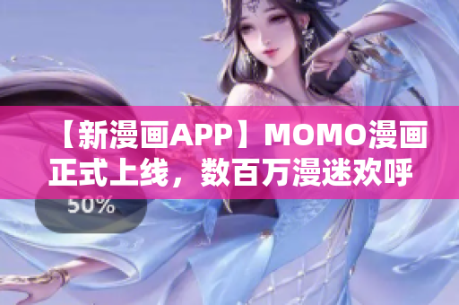 【新漫画APP】MOMO漫画正式上线，数百万漫迷欢呼！